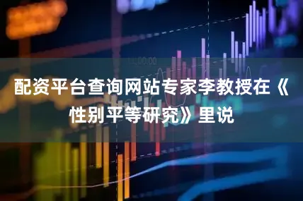 配资平台查询网站专家李教授在《性别平等研究》里说