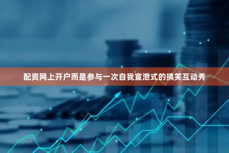 配资网上开户而是参与一次自我宣泄式的搞笑互动秀