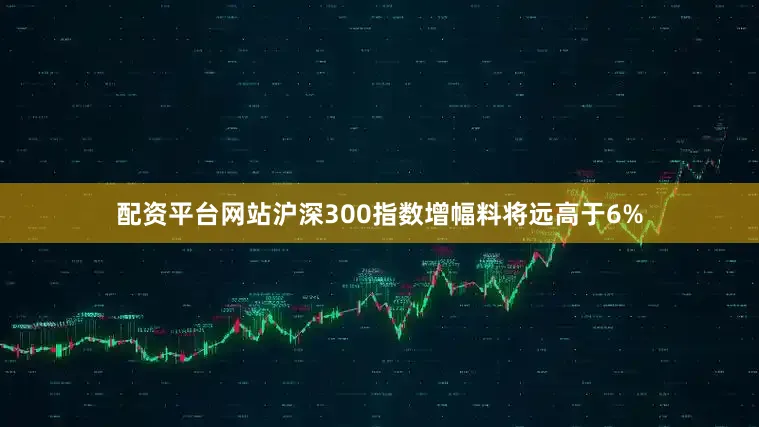 配资平台网站沪深300指数增幅料将远高于6%