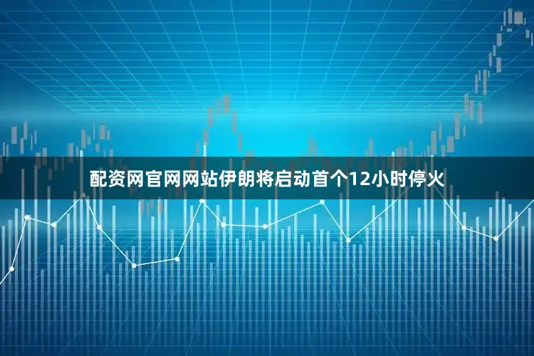 配资网官网网站伊朗将启动首个12小时停火