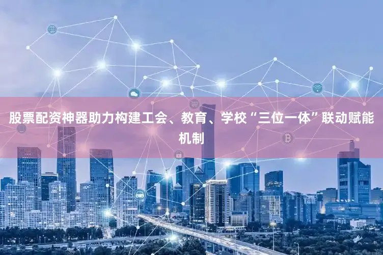 股票配资神器助力构建工会、教育、学校“三位一体”联动赋能机制