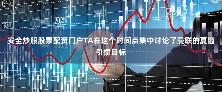 安全炒股股票配资门户TA在这个时间点集中讨论了曼联的夏窗引援目标