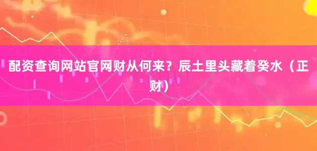 配资查询网站官网财从何来？辰土里头藏着癸水（正财）
