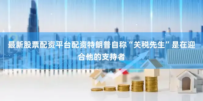 最新股票配资平台配资特朗普自称“关税先生”是在迎合他的支持者