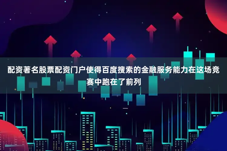 配资著名股票配资门户使得百度搜索的金融服务能力在这场竞赛中跑在了前列