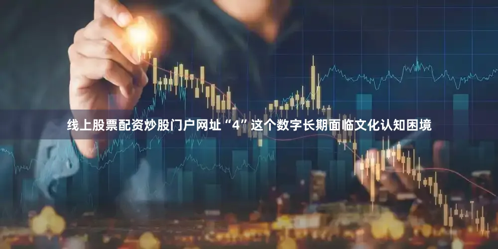 线上股票配资炒股门户网址“4”这个数字长期面临文化认知困境