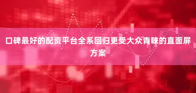 口碑最好的配资平台全系回归更受大众青睐的直面屏方案