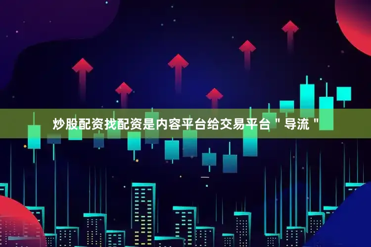 炒股配资找配资是内容平台给交易平台＂导流＂
