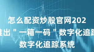 怎么配资炒股官网2024 年推出＂一箱一码＂数字化追踪系统