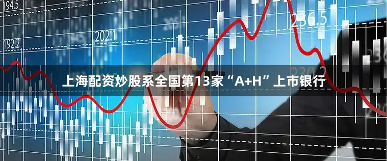 上海配资炒股系全国第13家“A+H”上市银行