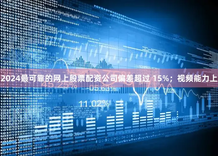 2024最可靠的网上股票配资公司偏差超过 15%；视频能力上