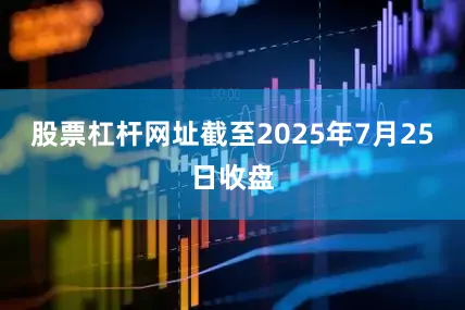 股票杠杆网址截至2025年7月25日收盘