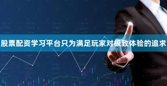 股票配资学习平台只为满足玩家对极致体验的追求