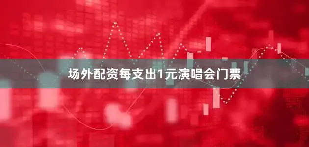 场外配资每支出1元演唱会门票