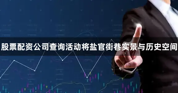 股票配资公司查询活动将盐官街巷实景与历史空间
