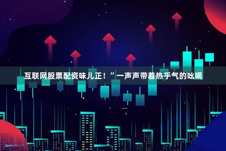 互联网股票配资味儿正！”一声声带着热乎气的吆喝