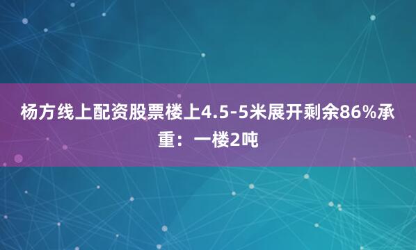 杨方线上配资股票楼上4.5-5米展开剩余86%承重：一楼2吨