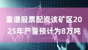 靠谱股票配资该矿区2025年产量预计为8万吨
