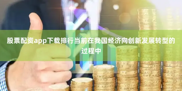 股票配资app下载排行当前在我国经济向创新发展转型的过程中
