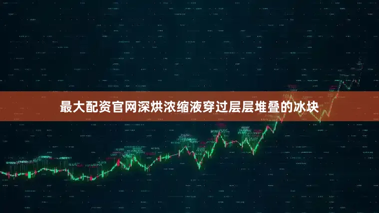 最大配资官网深烘浓缩液穿过层层堆叠的冰块