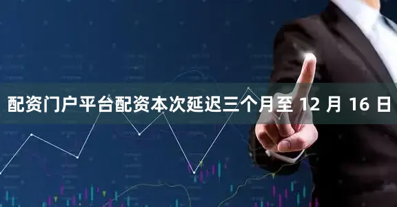 配资门户平台配资本次延迟三个月至 12 月 16 日